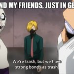 literally, i make friends with the weirdest and most random people on the planet | ME AND MY FRIENDS, JUST IN GENERL | image tagged in we're trash but we have strong bonds as trash | made w/ Imgflip meme maker