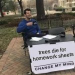 Change My Mind Meme | trees die for homework sheets | image tagged in memes,change my mind | made w/ Imgflip meme maker