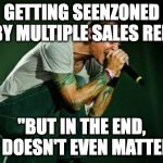 Marketing Agency Feels 2 | GETTING SEENZONED BY MULTIPLE SALES REP; "BUT IN THE END, IT DOESN'T EVEN MATTER" | image tagged in chester linkin park | made w/ Imgflip meme maker