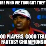 Denny Green on fantasy football | THEY ARE WHO WE THOUGHT THEY WERE! GOOD PLAYERS, GOOD TEAMS, WIN FANTASY CHAMPIONSHIPS! | image tagged in dennis green rant with space | made w/ Imgflip meme maker