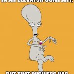 Dad's Investment Advice | I WAS GOING TO INVEST IN AN ELEVATOR COMPANY, BUT THAT BUSINESS HAS
 TOO MANY UPS AND DOWNS. | image tagged in roger american dad,dad joke,pun,punny,bad pun | made w/ Imgflip meme maker