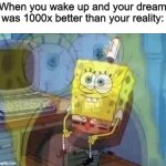 It's sad, I just wanna switch realities | When you wake up and your dream was 1000x better than your reality: | image tagged in spongebob screaming inside,memes | made w/ Imgflip meme maker