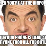 Mr.Bean Airport | WHEN YOU'RE AT THE AIRPORT... AND YOUR PHONE IS DEAD AND EVERYONE TOOK ALL THE OUTLETS | image tagged in mr bean upset,airport,phone | made w/ Imgflip meme maker