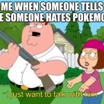 I just wanna talk to him | ME WHEN SOMEONE TELLS ME SOMEONE HATES POKEMON | image tagged in i just wanna talk to him | made w/ Imgflip meme maker