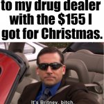 drugs | Me heading over 
to my drug dealer 
with the $155 I 
got for Christmas. | image tagged in it's britney bitch,drugs | made w/ Imgflip meme maker