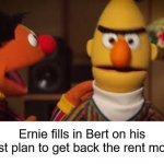 That Time of the Month | YaYaYa; Ernie fills in Bert on his latest plan to get back the rent money | image tagged in bert and ernie | made w/ Imgflip meme maker