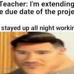 Markiplier bruh | Teacher: I'm extending the due date of the project; Me who stayed up all night working on it | image tagged in markiplier bruh | made w/ Imgflip meme maker