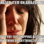 First World Problems | PURCHASED ITEM ON AMAZON FOR $18 HAD TO PAY FOR SHIPPING BECAUSE I COULDN'T THINK OF ANYTHING ELSE I NEEDED | image tagged in first world problems | made w/ Imgflip meme maker