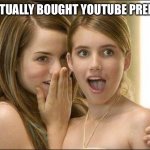 SOMEONE CALL NAT GEO | HE ACTUALLY BOUGHT YOUTUBE PREMIUM | image tagged in girls gossiping | made w/ Imgflip meme maker