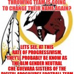 Oh you silly Redskins | THE WASHINGTON FOOTBALL THROWING TEAM IS GOING TO CHANGE THEIR NAME AGAIN? LETS SEE, AT THIS RATE OF PROGRESSIVISM, THEY'LL PROBABLY BE KNOW AS THE BLM GENDER NEUTRAL CHE GUEVARA SISTERS OF THE DIGITAL APOCALYPSE FOOTBALL TEAM | image tagged in omg redskins,nfl football,funny names | made w/ Imgflip meme maker