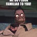 i am!!! | ME DO I LOOK FAMILIAR TO YOU! | image tagged in shrunken head beetlejuice | made w/ Imgflip meme maker