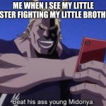 All Might Beat his ass, young Midoriya! | ME WHEN I SEE MY LITTLE SISTER FIGHTING MY LITTLE BROTHER | image tagged in all might beat his ass young midoriya | made w/ Imgflip meme maker