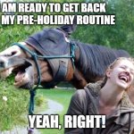 Laughing Horse | I AM READY TO GET BACK TO MY PRE-HOLIDAY ROUTINE; YEAH, RIGHT! | image tagged in laughing horse | made w/ Imgflip meme maker