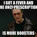 Needs More Cowbell | I GOT A FEVER AND THE ONLY PRESCRIPTION; IS MORE BOOSTERS | image tagged in needs more cowbell | made w/ Imgflip meme maker