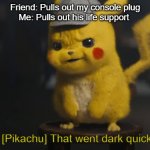 WOAH | Friend: Pulls out my console plug
Me: Pulls out his life support; [Pikachu] That went dark quick. | image tagged in detective pikachu that went dark quick,funny,fun,dark humor | made w/ Imgflip meme maker