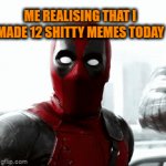 Yea I make bullshit | ME REALISING THAT I MADE 12 SHITTY MEMES TODAY | image tagged in gifs,memes,funny | made w/ Imgflip video-to-gif maker