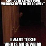 I think peoples might ignore this. | CAN YOU GUYS POST YOUR WEIRDEST MEME IN THE COMMENT; I WANT TO SEE WHO IS MORE WEIRD | image tagged in stare,fun,no one cares,memes | made w/ Imgflip meme maker