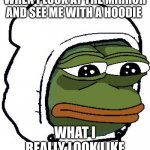 The memester is back from 2 months! here is another meme!!!! | WHEN I LOOK AT THE MIRROR AND SEE ME WITH A HOODIE; WHAT I REALLY LOOK LIKE | image tagged in pepe hoodie | made w/ Imgflip meme maker