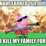 160K Points Special!!! $ v $ | GUYS, I HAVE EARNED 160,000 POINTS TIME TO KILL MY FAMILY FOR BACON | image tagged in epic peppa pig,kill,bacon | made w/ Imgflip meme maker