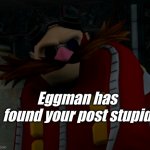 Eggman has found your post stupid | Eggman has found your post stupid | image tagged in eggman has found your post stupid,eggman | made w/ Imgflip meme maker