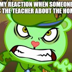 annoying isn't it? | MY REACTION WHEN SOMEONE REMINDS THE TEACHER ABOUT THE HOMEWORK: | image tagged in evil side htf | made w/ Imgflip meme maker