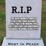 Goodbye! My presence was never wanted here! | THE USER PROMOTE_IMGFLIP IS DELETING THERE ACCOUNT. WELL THAT IS ME MAKING THIS BUT IT WILL JUST SAY ANONYMOUS BECAUSE I’M GOING TO DELETE I | image tagged in rip headstone,promote imgflip,goodbye,deleted | made w/ Imgflip meme maker