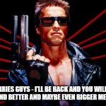 So this one's not a gif this is my last meme for now - as i said b4: i'm going on hiatus temporarily to focus on other stuff | NO WORRIES GUYS - I'LL BE BACK AND YOU WILL SEE ME WITH MORE AND BETTER AND MAYBE EVEN BIGGER MEMES AND GIFS | image tagged in i'll be back,memes,terminator,hiatus,i will return,i'm taking a break for a while | made w/ Imgflip meme maker