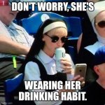 Nun drinking beer | DON'T WORRY, SHE'S; WEARING HER DRINKING HABIT. | image tagged in nun drinking beer at baseball game | made w/ Imgflip meme maker