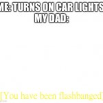 get mcflashbanged | ME: TURNS ON CAR LIGHTS 
MY DAD: | image tagged in you have been flashbanged,funni | made w/ Imgflip meme maker