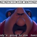 Teachers give me a good test grade or SAY GOODBYE | ME WHEN THE TEACHERS GIVE ME A BAD TEST GRADE: | image tagged in somebody's going to die tonight,memes | made w/ Imgflip meme maker