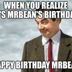 Happy Birthday Mr. Bean | WHEN YOU REALIZE IT'S MRBEAN'S BIRTHDAY; HAPPY BIRTHDAY MRBEAN | image tagged in mrbean | made w/ Imgflip meme maker