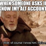 me | WHEN SOMEONE ASKS IF I KNOW [MY ALT ACCOUNT] : | image tagged in obi wan of course i know him he s me,alt accounts | made w/ Imgflip meme maker