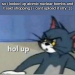 wait a minute | so i looked up atomic nuclear bombs and it said shopping ( i cant upload it srry :( ) | image tagged in hol up | made w/ Imgflip meme maker