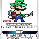 pokemon card | LUIGI GX; THIS ABILITY IS TO SUCK YOU UP AND YOU WILL BE THERE FOR ETERNITY; DERP
THIS ATTACK KILLS YOU WITH HIS FACE... HORRAY | image tagged in pokemon card | made w/ Imgflip meme maker