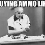 Ammo grab | BUYING AMMO LIKE | image tagged in gifs,ammo,lucy,guns | made w/ Imgflip video-to-gif maker