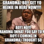 Mammy  | GRANDMA) BOY GET YO HEINIE IN HERE NOW!!!! BOY) NO!!!
GRANDMA (WHAT YOU SAY TO ME!!
BOY) I COMING IN
GRANDMA) THOUGHT SO | image tagged in mammy | made w/ Imgflip meme maker