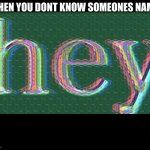 we've all done this | WHEN YOU DONT KNOW SOMEONES NAME: | image tagged in hey,relatable | made w/ Imgflip meme maker