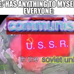 y e s. | EVERYONE:; ME:*HAS ANYTHING TO MYSELF* | image tagged in communism in the soviet union | made w/ Imgflip meme maker