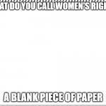 dark humor | WHAT DO YOU CALL WOMEN'S RIGHTS; A BLANK PIECE OF PAPER | image tagged in hehehe | made w/ Imgflip meme maker