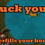 fuck you *waterfills your house*