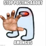 Stop posting about amongus | STOP POSTING ABOUT AMONGUS | image tagged in amogus | made w/ Imgflip meme maker