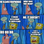 I found the original lines from this spongebob episode. enjoy the meme recreation! | I'M CLAUSTROPHOBIC WHAT DOES THAT MEAN? IT MEANS HE IS AFRAID OF SANTA CLAUS NO, IT DOESN'T HO HO HO STOP IT PATRICK YOU ARE SCARING HIM | image tagged in stop it patrick you're scaring him correct text boxes | made w/ Imgflip meme maker