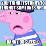 peppa  nft | YOU THINK ITS FUNNY TO SCREENSHOT SOMEONES NFT HUH? DANNY DOG: YES! :) | image tagged in le pig | made w/ Imgflip meme maker