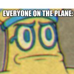 WAIT WHAT | ME:OPENS A WINDOW; EVERYONE ON THE PLANE: | image tagged in cuphead mummy face thing | made w/ Imgflip meme maker