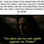 You dare Use my own spells against me | ME: *ASKS MY MOM TO DO SOMETHING FOR ME.
MY MOM: YOU HAVE 2 LEGS YOU CAN DO IT YOURSELF.
ALSO, MY MOM: CAN YOU DO SOMETHING FOR ME.
ME: YOU  | image tagged in you dare use my own spells against me | made w/ Imgflip meme maker
