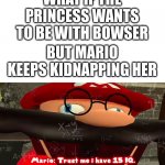 wait what | WHAT IF THE PRINCESS WANTS TO BE WITH BOWSER; BUT MARIO KEEPS KIDNAPPING HER | image tagged in trust me i have 15 iq | made w/ Imgflip meme maker