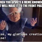Rise my glorious creation | WHEN YOU UPVOTE A MEME KNOWING IT WILL MAKE IT TO THE FRONT PAGE | image tagged in rise my glorious creation | made w/ Imgflip meme maker