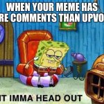 Imma head Out | WHEN YOUR MEME HAS MORE COMMENTS THAN UPVOTES | image tagged in imma head out | made w/ Imgflip meme maker