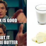 Life is good but it can be better | MILK IS GOOD; BUT IT CAN BE BUTTER | image tagged in life is good but it can be better,memes,butter,milk,funny,barney will eat all of your delectable biscuits | made w/ Imgflip meme maker