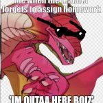 tbh true | me when the teacher forgets to assign homework; 'IM OUTAA HERE BOIZ' | image tagged in cool dragon running | made w/ Imgflip meme maker